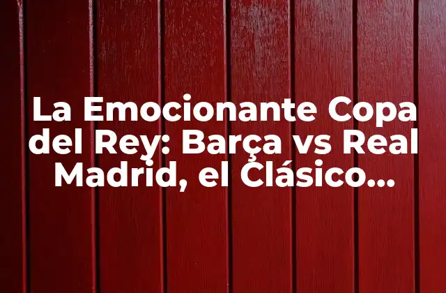 La Emocionante Copa Del Rey: Barça Vs Real Madrid, el Clásico Español