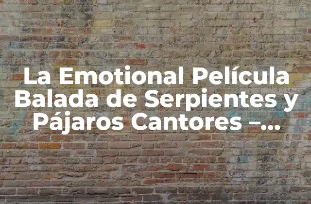 La Emotional Película Balada de Serpientes y Pájaros Cantores – Análisis y Significado