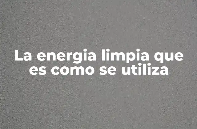 La Energia Limpia que es como Se Utiliza