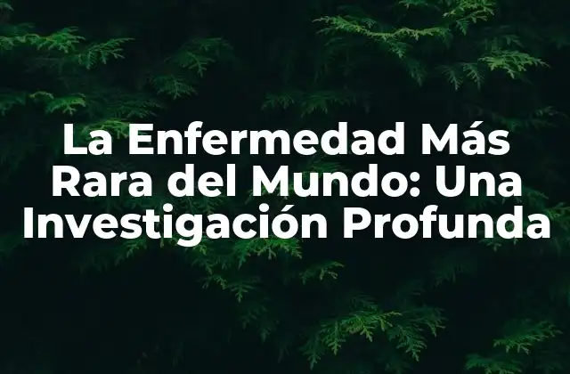 La Enfermedad Más Rara Del Mundo: una Investigación Profunda