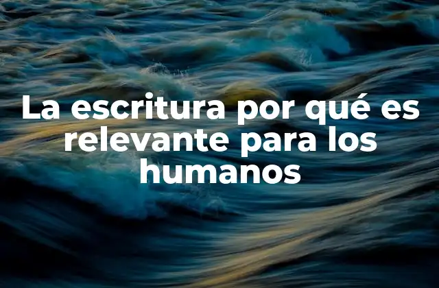 La Escritura por Qué es Relevante para los Humanos