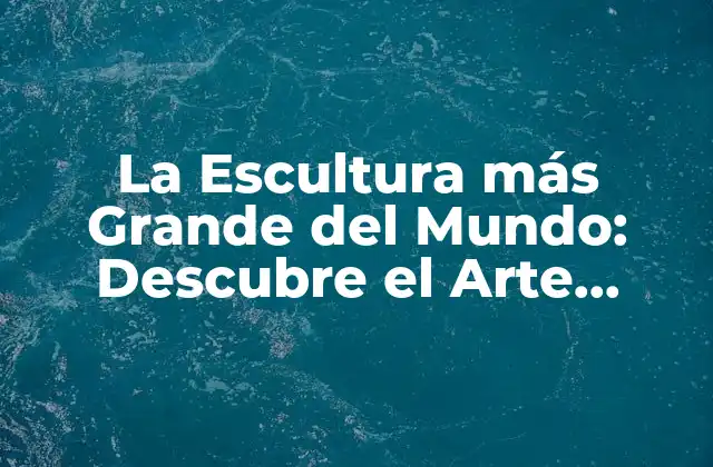 La Escultura Más Grande Del Mundo: Descubre el Arte Monumental