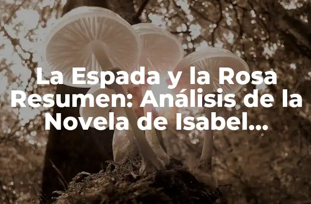 La Espada y la Rosa Resumen: Análisis de la Novela de Isabel Allende