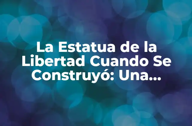 La Estatua de la Libertad Cuando Se Construyó: una Historia Iconica