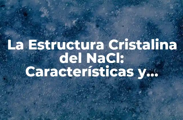 La Estructura Cristalina Del Nacl: Características y Propiedades Del Cloruro de Sodio