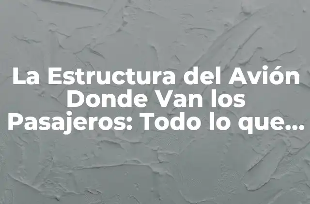 La Estructura Del Avión Donde Van los Pasajeros: Todo Lo que Necesitas Saber