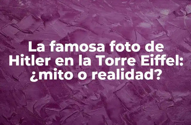 La Famosa Foto de Hitler en la Torre Eiffel: ¿mito o Realidad?