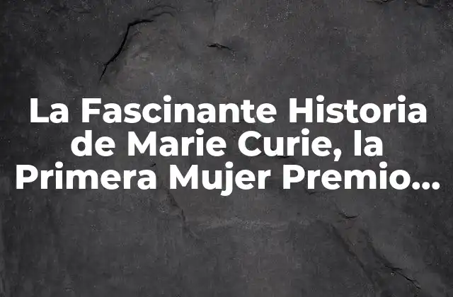 La Fascinante Historia de Marie Curie, la Primera Mujer Premio Nobel