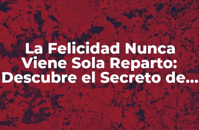 La Felicidad Nunca Viene Sola Reparto: Descubre el Secreto de la Verdadera Felicidad