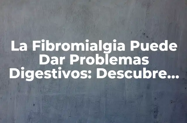 La Fibromialgia Puede Dar Problemas Digestivos: Descubre Cómo