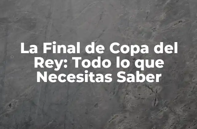 La Final de Copa Del Rey: Todo Lo que Necesitas Saber