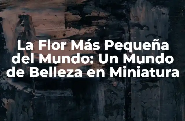 La Flor Más Pequeña Del Mundo: un Mundo de Belleza en Miniatura