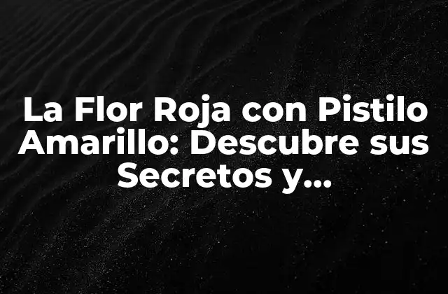 La Flor Roja con Pistilo Amarillo: Descubre Sus Secretos y Simbolismos