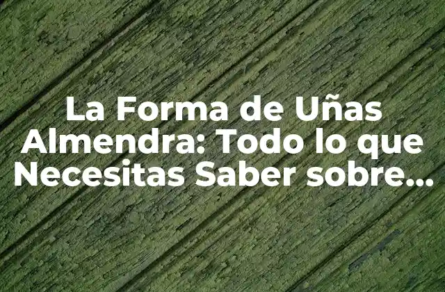 La Forma de Uñas Almendra: Todo Lo que Necesitas Saber sobre Esta Tendencia de Belleza