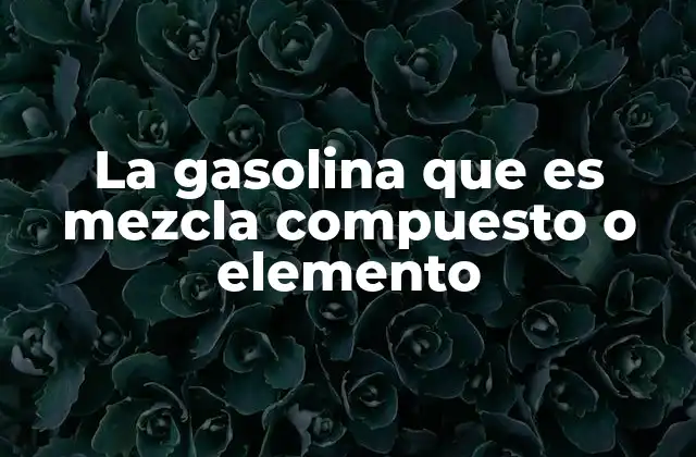 La Gasolina que es Mezcla Compuesto o Elemento
