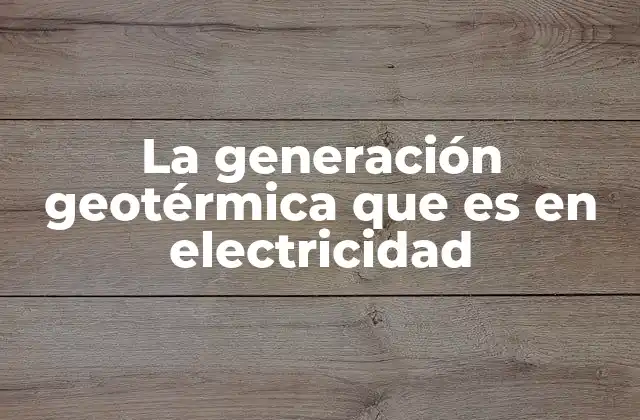 La Generación Geotérmica que es en Electricidad
