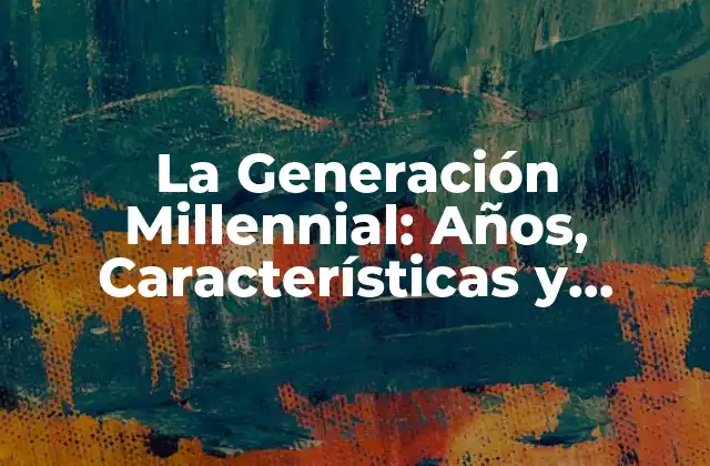 La Generación Millennial: Años, Características y Impacto