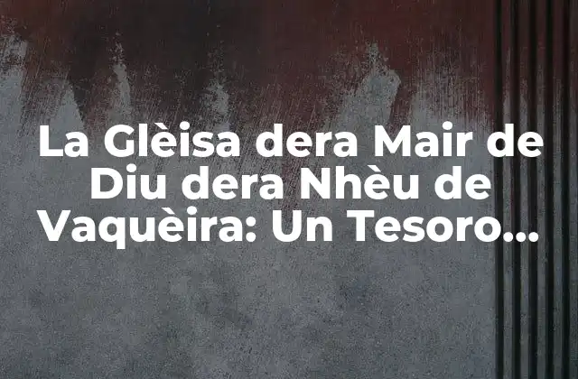 La Glèisa Dera Mair de Diu Dera Nhèu de Vaquèira: un Tesoro Histórico en el Pirineo 2 La Historia de la Glèisa dera Mair de Diu dera Nhèu de Vaquèira