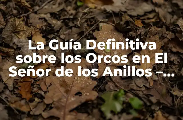 La Guía Definitiva sobre los Orcos en el Señor de los Anillos – Origen, Historia y Características