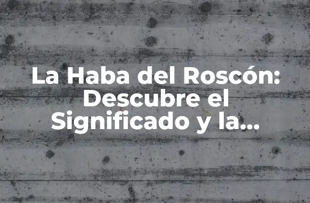 La Haba Del Roscón: Descubre el Significado y la Tradición Detrás de Esta Delicada Costumbre
