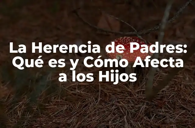 La Herencia de Padres: Qué es y Cómo Afecta a los Hijos