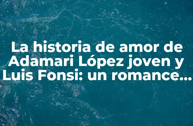 La Historia de Amor de Adamari López Joven y Luis Fonsi: un Romance que Conquistó Corazones