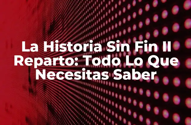 La Historia sin Fin Ii Reparto: Todo Lo que Necesitas Saber