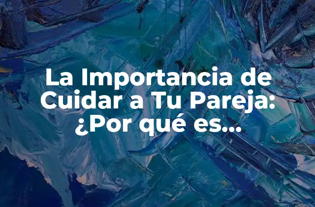 La Importancia de Cuidar a Tu Pareja: ¿por Qué es Fundamental para una Relación Saludable?