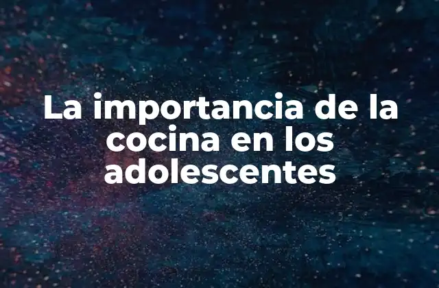 La Importancia de la Cocina en los Adolescentes