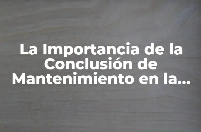 La Importancia de la Conclusión de Mantenimiento en la Eficiencia de los Procesos