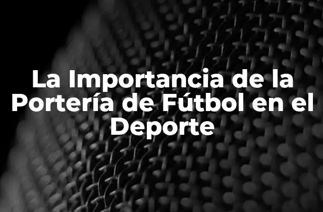 La Importancia de la Portería de Fútbol en el Deporte