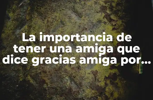 La Importancia de Tener una Amiga que Dice Gracias Amiga por Estar Ahí