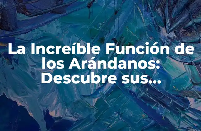 La Increíble Función de los Arándanos: Descubre Sus Propiedades y Beneficios