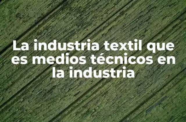 La Industria Textil que es Medios Técnicos en la Industria