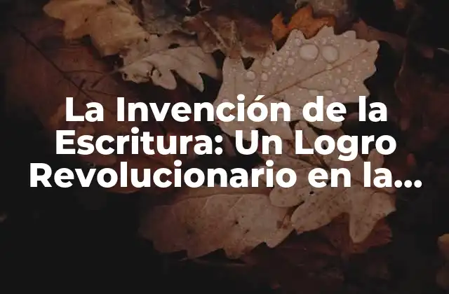 La Invención de la Escritura: un Logro Revolucionario en la Historia de la Humanidad