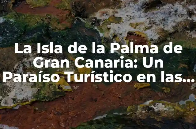 La Isla de la Palma de Gran Canaria: un Paraíso Turístico en las Islas Canarias