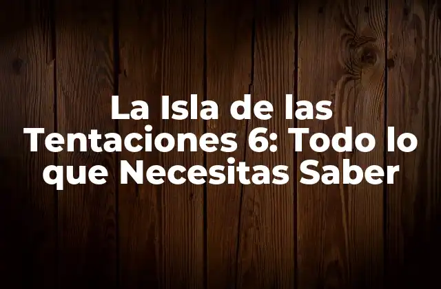 La Isla de las Tentaciones 6: Todo Lo que Necesitas Saber