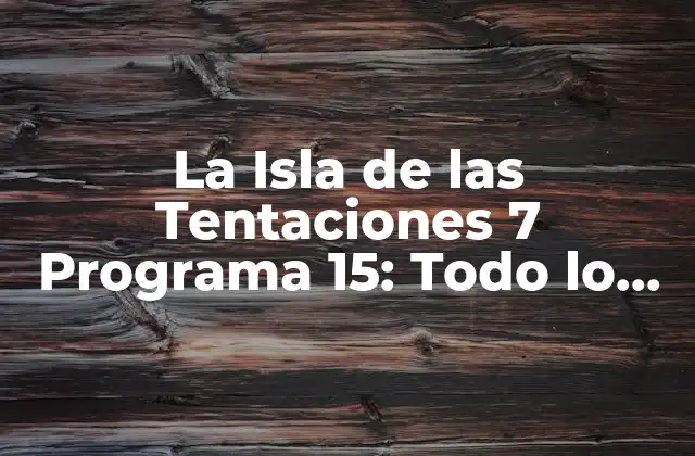 La Isla de las Tentaciones 7 Programa 15: Todo Lo que Necesitas Saber