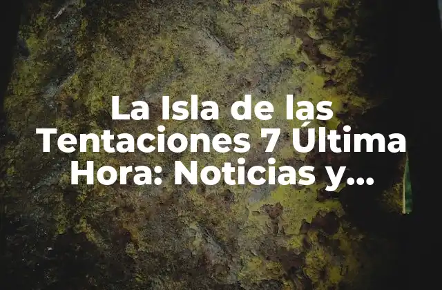 La Isla de las Tentaciones 7 Última Hora: Noticias y Actualizaciones