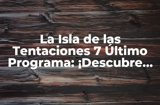 La Isla de las Tentaciones 7 Último Programa: ¡descubre los Secretos Del Reality Show Más Popular!