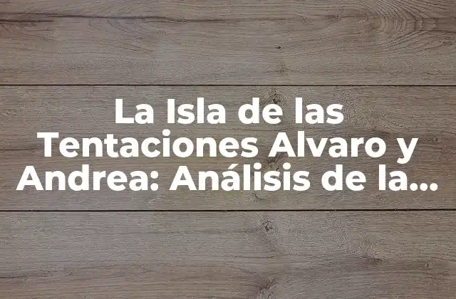 La Isla de las Tentaciones Alvaro y Andrea: Análisis de la Relación Más Polémica
