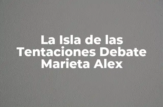 La Isla de las Tentaciones Debate Marieta Alex
