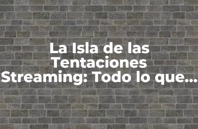 La Isla de las Tentaciones Streaming: Todo Lo que Necesitas Saber
