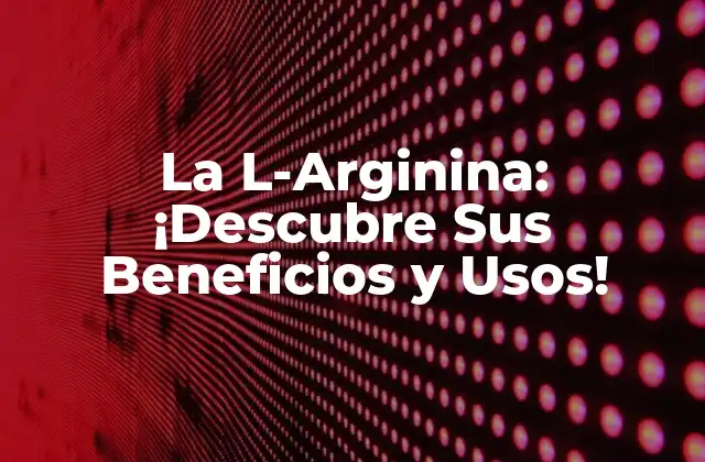 ¿Cuáles Son las Funciones de la L-Arginina en el Cuerpo?