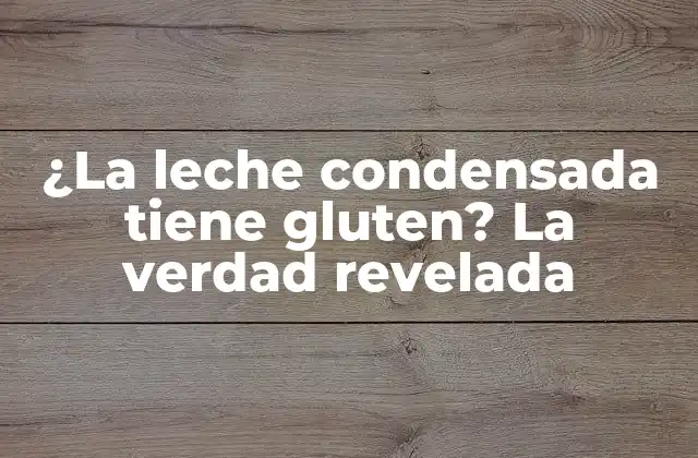 ¿la Leche Condensada Tiene Gluten? la Verdad Revelada