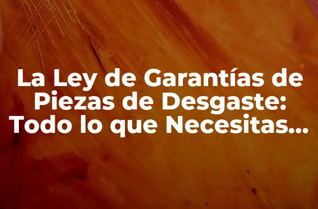 La Ley de Garantías de Piezas de Desgaste: Todo Lo que Necesitas Saber