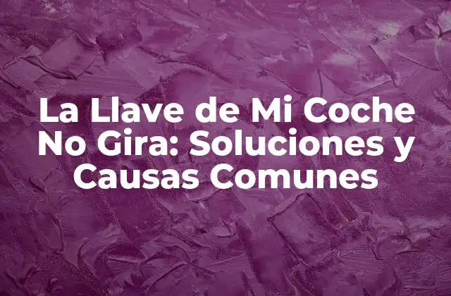 La Llave de Mi Coche No Gira: Soluciones y Causas Comunes
