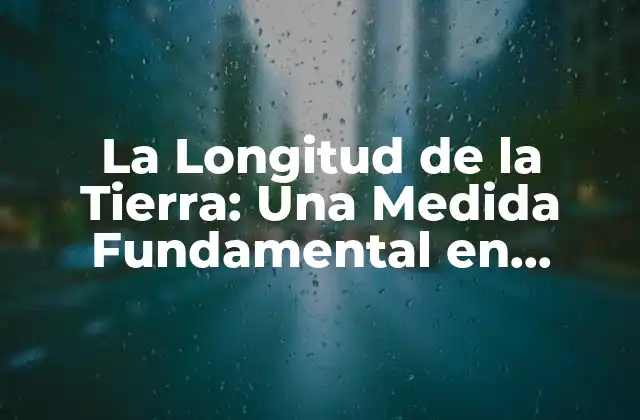 La Longitud de la Tierra: una Medida Fundamental en Geografía y Navegación