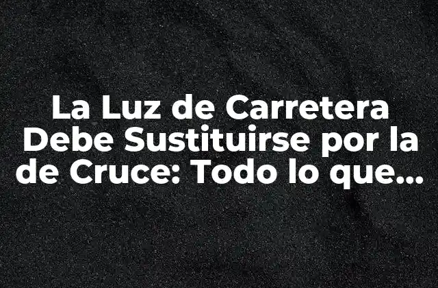 La Luz de Carretera Debe Sustituirse por la de Cruce: Todo Lo que Necesitas Saber
