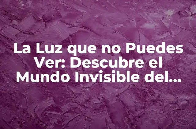 La Luz que No Puedes Ver: Descubre el Mundo Invisible Del Espectro Electromagnético